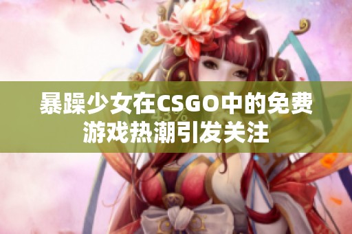 暴躁少女在CSGO中的免费游戏热潮引发关注