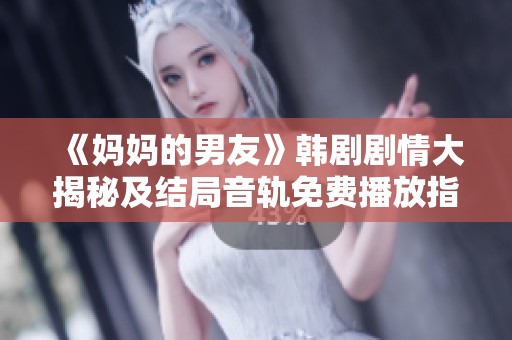 《妈妈的男友》韩剧剧情大揭秘及结局音轨免费播放指南