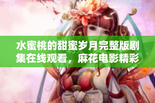 水蜜桃的甜蜜岁月完整版剧集在线观看，麻花电影精彩呈现
