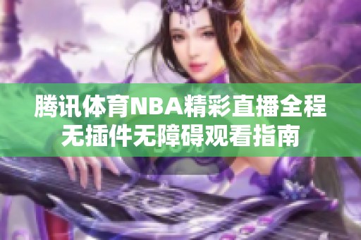 腾讯体育NBA精彩直播全程无插件无障碍观看指南