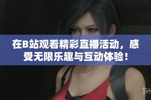 在B站观看精彩直播活动，感受无限乐趣与互动体验！