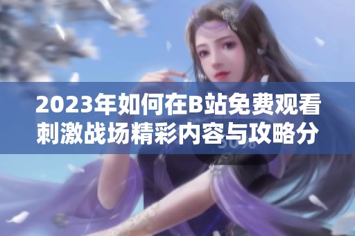 2023年如何在B站免费观看刺激战场精彩内容与攻略分享