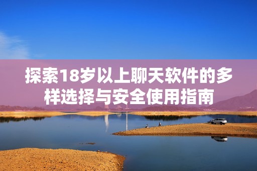 探索18岁以上聊天软件的多样选择与安全使用指南