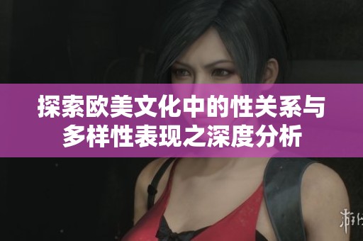 探索欧美文化中的性关系与多样性表现之深度分析