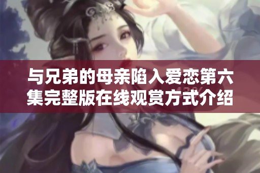 与兄弟的母亲陷入爱恋第六集完整版在线观赏方式介绍