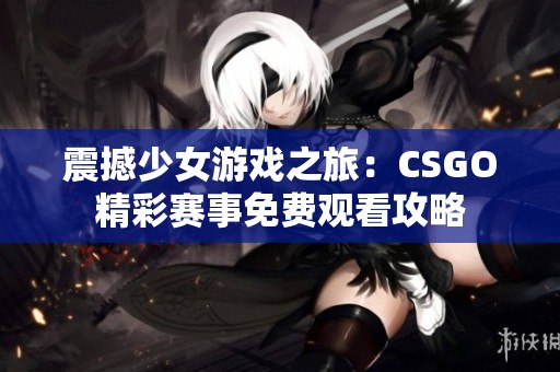 震撼少女游戏之旅：CSGO精彩赛事免费观看攻略