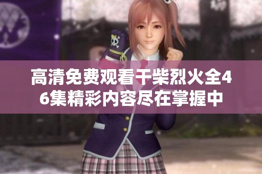 高清免费观看干柴烈火全46集精彩内容尽在掌握中