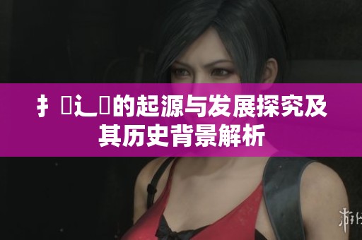 扌喿辶畐的起源与发展探究及其历史背景解析