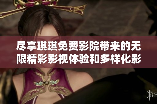 尽享琪琪免费影院带来的无限精彩影视体验和多样化影片选择