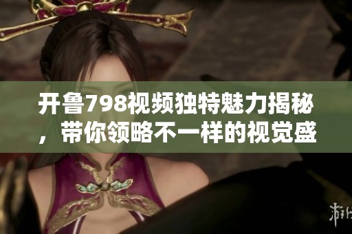 开鲁798视频独特魅力揭秘，带你领略不一样的视觉盛宴