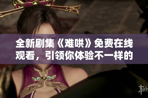 全新剧集《难哄》免费在线观看，引领你体验不一样的情感世界