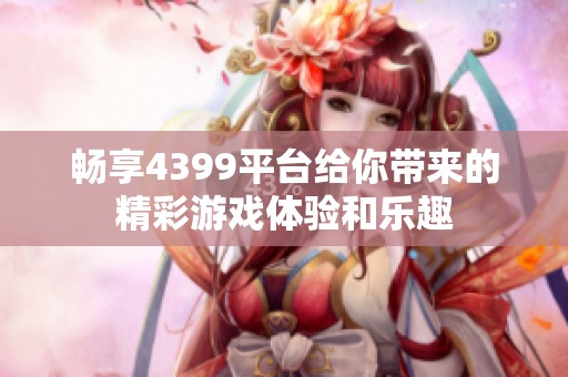 畅享4399平台给你带来的精彩游戏体验和乐趣