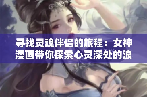 寻找灵魂伴侣的旅程：女神漫画带你探索心灵深处的浪漫