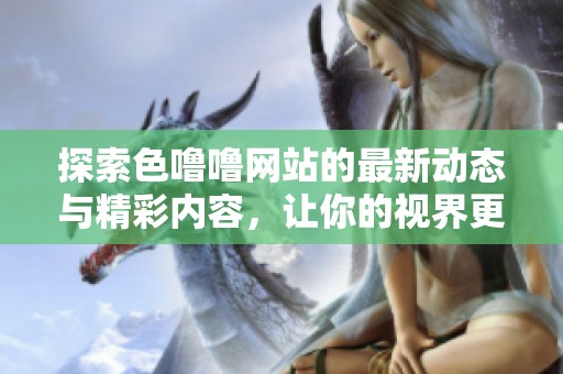 探索色噜噜网站的最新动态与精彩内容，让你的视界更广阔