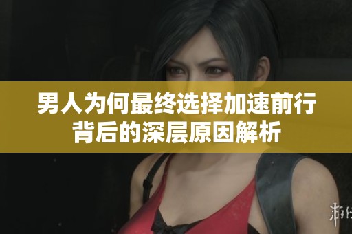 男人为何最终选择加速前行背后的深层原因解析