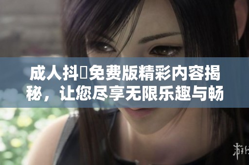 成人抖抈免费版精彩内容揭秘，让您尽享无限乐趣与畅快体验