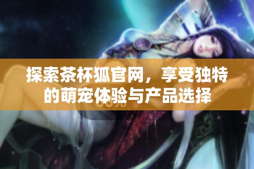 探索茶杯狐官网，享受独特的萌宠体验与产品选择