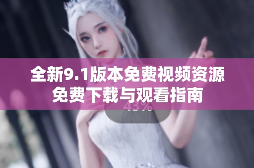 全新9.1版本免费视频资源免费下载与观看指南