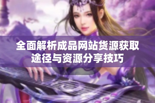 全面解析成品网站货源获取途径与资源分享技巧
