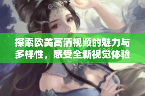 探索欧美高清视频的魅力与多样性，感受全新视觉体验