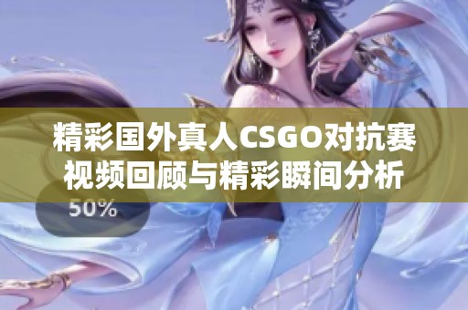 精彩国外真人CSGO对抗赛视频回顾与精彩瞬间分析