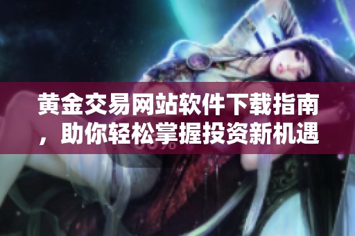 黄金交易网站软件下载指南，助你轻松掌握投资新机遇