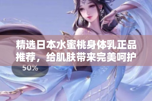 精选日本水蜜桃身体乳正品推荐，给肌肤带来完美呵护