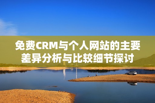 免费CRM与个人网站的主要差异分析与比较细节探讨