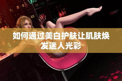 如何通过美白护肤让肌肤焕发迷人光彩