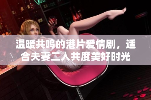 温暖共鸣的港片爱情剧，适合夫妻二人共度美好时光