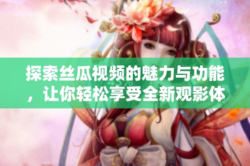 探索丝瓜视频的魅力与功能，让你轻松享受全新观影体验