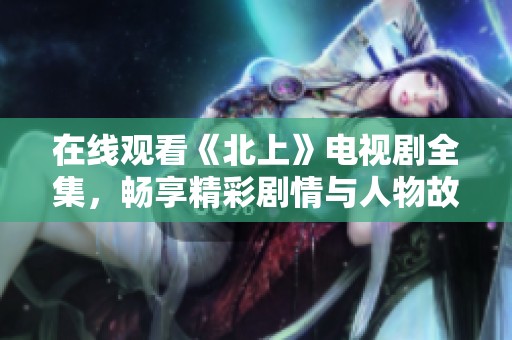 在线观看《北上》电视剧全集，畅享精彩剧情与人物故事