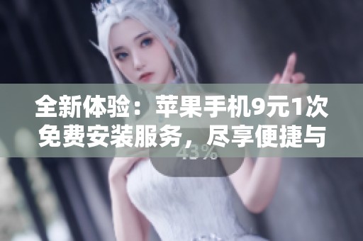 全新体验：苹果手机9元1次免费安装服务，尽享便捷与实惠