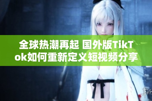 全球热潮再起 国外版TikTok如何重新定义短视频分享平台
