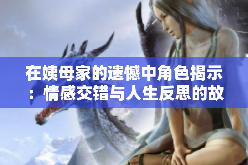 在姨母家的遗憾中角色揭示：情感交错与人生反思的故事