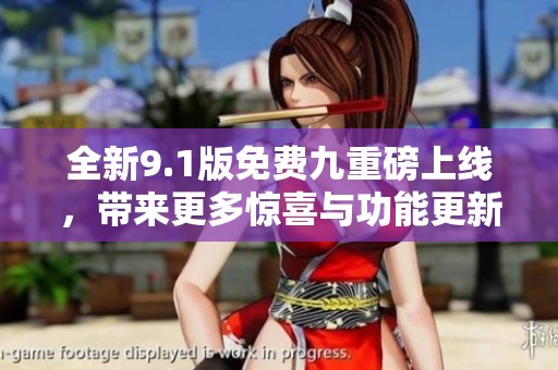 全新9.1版免费九重磅上线，带来更多惊喜与功能更新