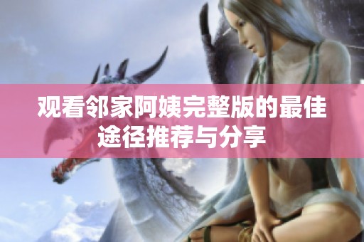 观看邻家阿姨完整版的最佳途径推荐与分享