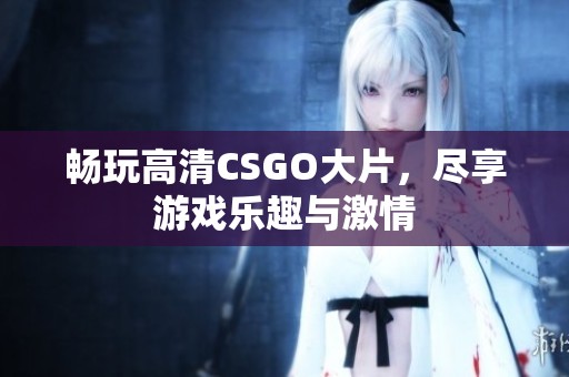畅玩高清CSGO大片，尽享游戏乐趣与激情