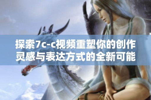 探索7c-c视频重塑你的创作灵感与表达方式的全新可能性
