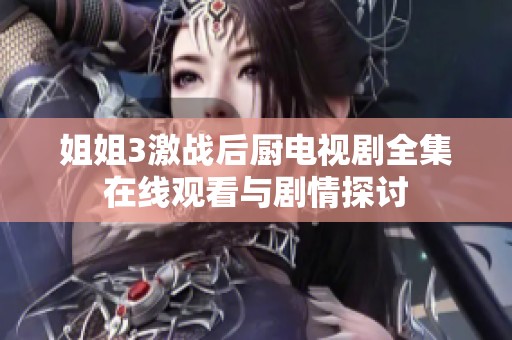 姐姐3激战后厨电视剧全集在线观看与剧情探讨
