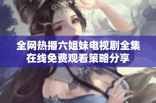 全网热播六姐妹电视剧全集在线免费观看策略分享