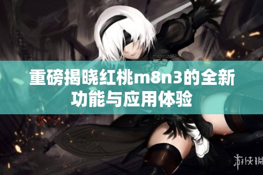 重磅揭晓红桃m8n3的全新功能与应用体验