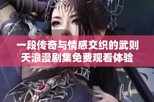 一段传奇与情感交织的武则天浪漫剧集免费观看体验