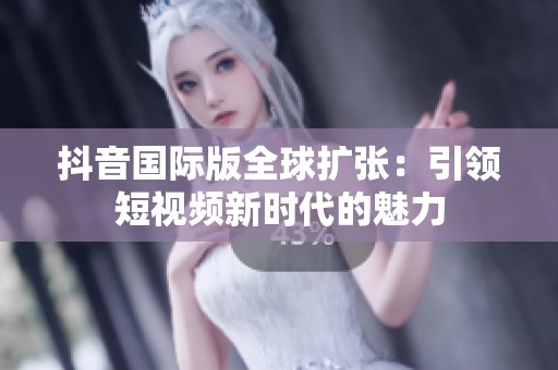 抖音国际版全球扩张：引领短视频新时代的魅力