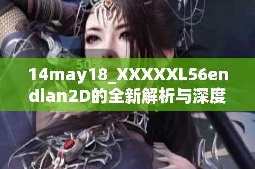 14may18_XXXXXL56endian2D的全新解析与深度分析与应用探讨