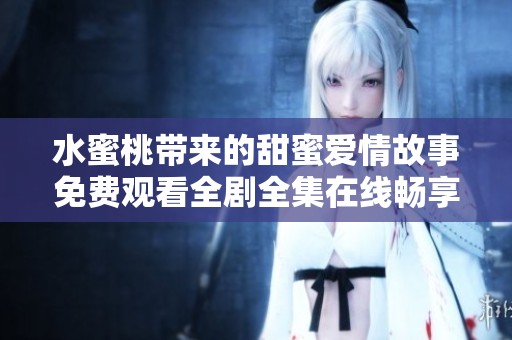 水蜜桃带来的甜蜜爱情故事免费观看全剧全集在线畅享