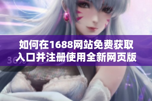 如何在1688网站免费获取入口并注册使用全新网页版的详细指南