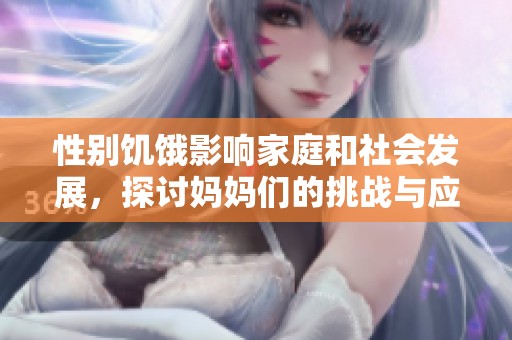 性别饥饿影响家庭和社会发展，探讨妈妈们的挑战与应对策略