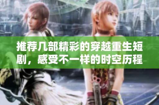 推荐几部精彩的穿越重生短剧，感受不一样的时空历程