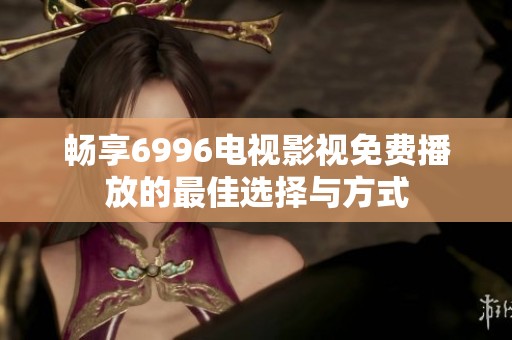 畅享6996电视影视免费播放的最佳选择与方式